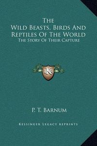 Cover image for The Wild Beasts, Birds and Reptiles of the World: The Story of Their Capture