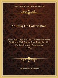 Cover image for An Essay on Colonization: Particularly Applied to the Western Coast of Africa, with Some Free Thoughts on Cultivation and Commerce (1794)