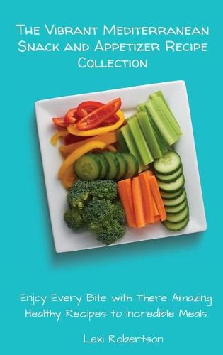 Cover image for The Vibrant Mediterranean Snack and Appetizer Recipe Collection: Enjoy Every Bite with These Amazing Healthy Recipes to Incredible Meals