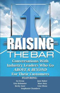 Cover image for Raising the Bar Volume 4: Conversations with Industry Leaders Who Go ABOVE & BEYOND For Their Customers