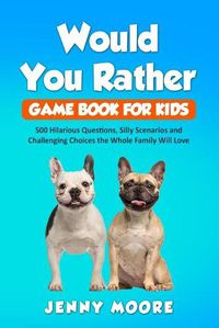 Cover image for Would You Rather Game Book for Kids: 500 Hilarious Questions, Silly Scenarios and Challenging Choices the Whole Family Will Love