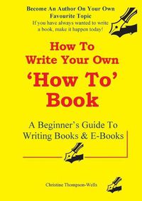 Cover image for How To Write A How To Book: A Beginner's Guide To Writing Books And E-Books