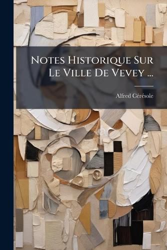Cover image for Notes Historique Sur Le Ville de Vevey ...: Avec Un Plan de La Ville Et Une Photogravure, La Liste Des Syndics, Des Pasteurs Et Diacres Et Celle Des Abb?'s de La Confr Rie Des Vignerons...