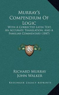 Cover image for Murray's Compendium of Logic: With a Corrected Latin Text, an Accurate Translation, and a Familiar Commentary (1847)