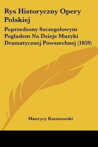 Cover image for Rys Historyczny Opery Polskiej: Poprzedzony Szczegolowym Pogladem Na Dzieje Muzyki Dramatycznej Powszechnej (1859)