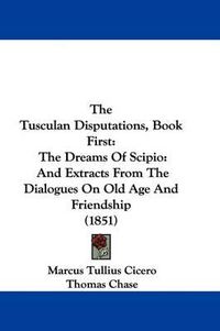 Cover image for The Tusculan Disputations, Book First: The Dreams Of Scipio: And Extracts From The Dialogues On Old Age And Friendship (1851)