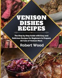 Cover image for Venison Dishes Recipes: The Step by Step Guide with Easy and Delicious Recipes for Beginners to Prepare All Cuts of Venison Meat.