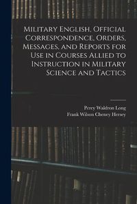 Cover image for Military English, Official Correspondence, Orders, Messages, and Reports for use in Courses Allied to Instruction in Military Science and Tactics