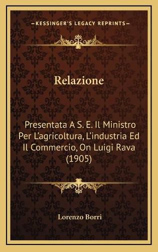 Cover image for Relazione: Presentata A S. E. Il Ministro Per L'Agricoltura, L'Industria Ed Il Commercio, on Luigi Rava (1905)