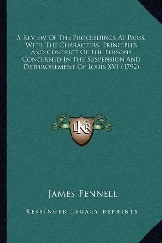 A Review of the Proceedings at Paris, with the Characters, Principles and Conduct of the Persons Concerned in the Suspension and Dethronement of Louis XVI (1792)