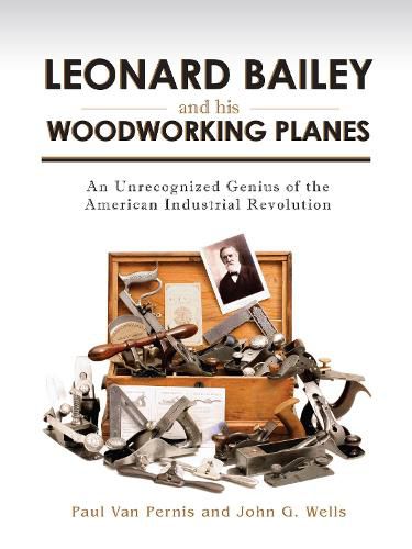 Leonard Bailey and his Woodworking Planes: An Unrecognized Genius of the American Industrial Revolution