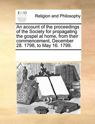 Cover image for An Account of the Proceedings of the Society for Propagating the Gospel at Home, from Their Commencement, December 28. 1798, to May 16. 1799.