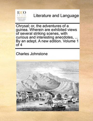 Cover image for Chrysal; Or, the Adventures of a Guinea. Wherein Are Exhibited Views of Several Striking Scenes, with Curious and Interesting Anecdotes, ... by an Adept. a New Edition. Volume 1 of 4