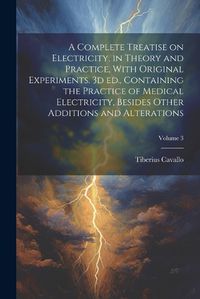 Cover image for A Complete Treatise on Electricity, in Theory and Practice, With Original Experiments. 3d ed., Containing the Practice of Medical Electricity, Besides Other Additions and Alterations; Volume 3