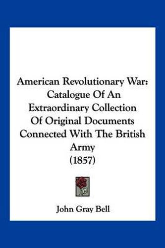 Cover image for American Revolutionary War: Catalogue of an Extraordinary Collection of Original Documents Connected with the British Army (1857)