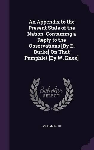 An Appendix to the Present State of the Nation, Containing a Reply to the Observations [By E. Burke] on That Pamphlet [By W. Knox]