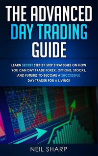 Cover image for The Advanced Day Trading Guide: Learn Secret Step by Step Strategies on How You Can Day Trade Forex, Options, Stocks, and Futures to Become a SUCCESSFUL Day Trader For a Living!