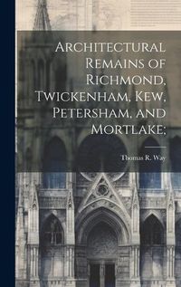 Cover image for Architectural Remains of Richmond, Twickenham, Kew, Petersham, and Mortlake;