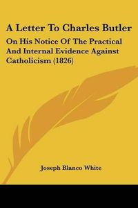 Cover image for A Letter to Charles Butler: On His Notice of the Practical and Internal Evidence Against Catholicism (1826)