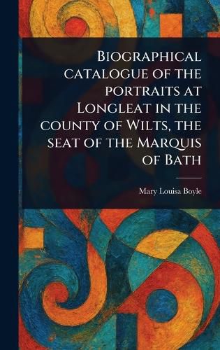 Cover image for Biographical Catalogue of the Portraits at Longleat in the County of Wilts, the Seat of the Marquis of Bath