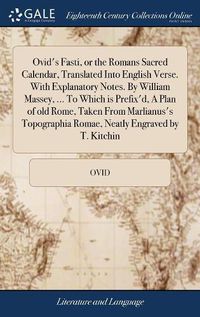 Cover image for Ovid's Fasti, or the Romans Sacred Calendar, Translated Into English Verse. With Explanatory Notes. By William Massey, ... To Which is Prefix'd, A Plan of old Rome, Taken From Marlianus's Topographia Romae, Neatly Engraved by T. Kitchin