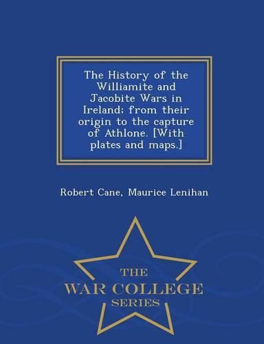 Cover image for The History of the Williamite and Jacobite Wars in Ireland; From Their Origin to the Capture of Athlone. [With Plates and Maps.] - War College Series