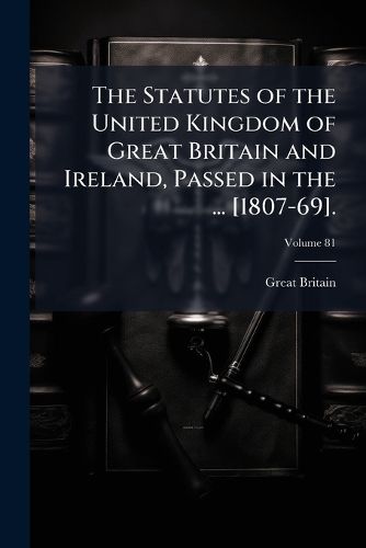 Cover image for The Statutes of the United Kingdom of Great Britain and Ireland, Passed in the ... [1807-69].