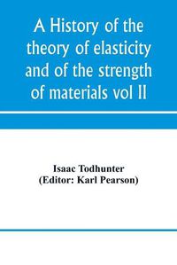 Cover image for A history of the theory of elasticity and of the strength of materials, from Galilei to the present time (Volume II) Saint-Venant to Lord Kelvin. Part II