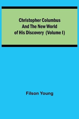 Christopher Columbus and the New World of His Discovery (Volume I)