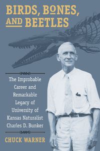 Cover image for Birds, Bones, and Beetles: The Improbable Career and Remarkable Legacy of University of Kansas Naturalist Charles D. Bunker