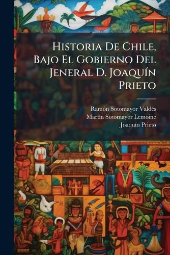 Cover image for Historia de Chile, Bajo El Gobierno del Jeneral D. Joaqun Prieto