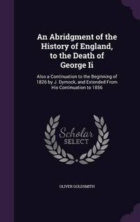 Cover image for An Abridgment of the History of England, to the Death of George II: Also a Continuation to the Beginning of 1826 by J. Dymock, and Extended from His Continuation to 1856