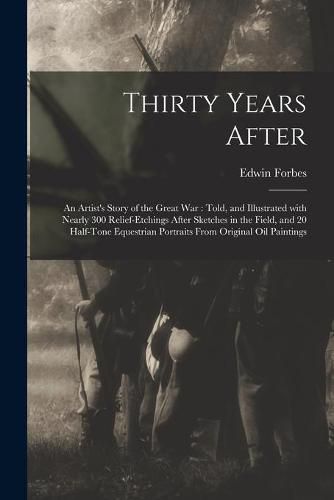 Cover image for Thirty Years After: an Artist's Story of the Great War: Told, and Illustrated With Nearly 300 Relief-etchings After Sketches in the Field, and 20 Half-tone Equestrian Portraits From Original Oil Paintings