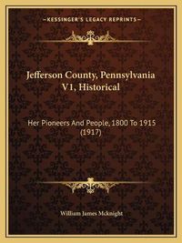 Cover image for Jefferson County, Pennsylvania V1, Historical: Her Pioneers and People, 1800 to 1915 (1917)