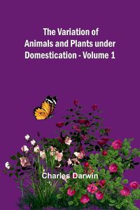 Cover image for The Variation of Animals and Plants under Domestication - Volume 1