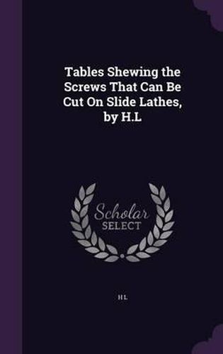 Cover image for Tables Shewing the Screws That Can Be Cut on Slide Lathes, by H.L