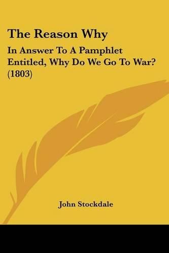 The Reason Why: In Answer to a Pamphlet Entitled, Why Do We Go to War? (1803)