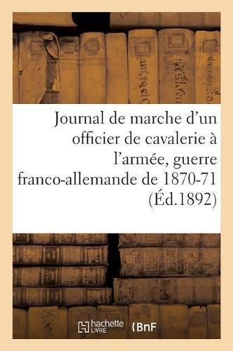 Journal de Marche d'Un Officier de Cavalerie A l'Armee Du Rhin, A l'Armee de la Loire, de l'Est: 11E Regiment de Chasseurs, 6e Regiment de Dragons, Guerre Franco-Allemande de 1870-71