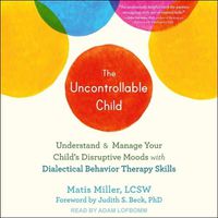 Cover image for The Uncontrollable Child Lib/E: Understand and Manage Your Child's Disruptive Moods with Dialectical Behavior Therapy Skills