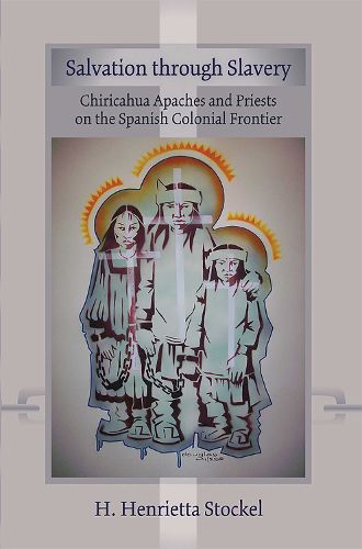 Cover image for Salvation Through Slavery: Chiricahua Apaches and Priests on the Spanish Colonial Frontier