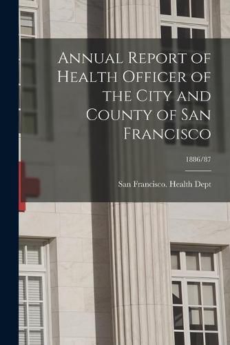 Cover image for Annual Report of Health Officer of the City and County of San Francisco; 1886/87