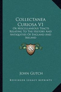 Cover image for Collectanea Curiosa V1: Or Miscellaneous Tracts Relating to the History and Antiquities of England and Ireland