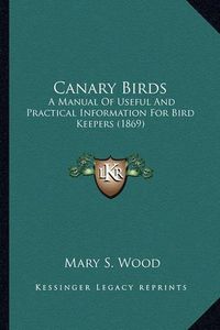 Cover image for Canary Birds Canary Birds: A Manual of Useful and Practical Information for Bird Keepera Manual of Useful and Practical Information for Bird Keepers (1869) S (1869)