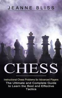 Cover image for Chess: Instructional Chess Problems for Advanced Players (The Ultimate and Complete Guide to Learn the Best and Effective Tactics)