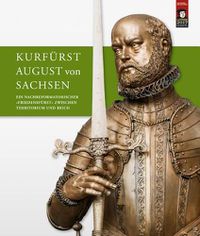 Cover image for Kurfurst August Von Sachsen: Ein Nachreformatorischer Friedensfurst Zwischen Territorium Und Reich. Beitrage Zur Wissenschaftlichen Tagung Vom 9. Bis 11. Juli 2015 in Torgau Und Dresden