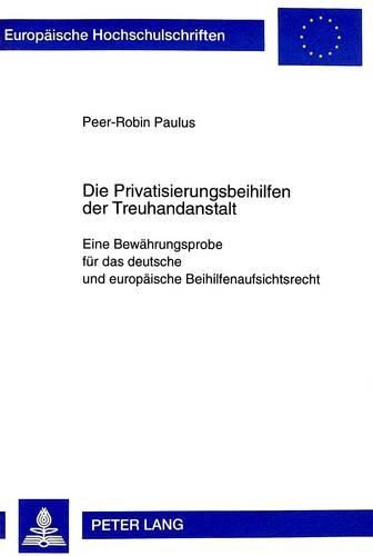 Cover image for Die Privatisierungsbeihilfen Der Treuhandanstalt Berlin: Eine Bewaehrungsprobe Fuer Das Deutsche Und Europaeische Beihilfenaufsichtsrecht