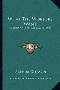 Cover image for What the Workers Want: A Study of British Labor (1920)