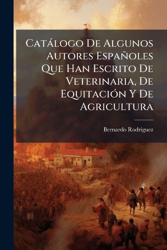 Cover image for Cat LOGO de Algunos Autores Espa Oles Que Han Escrito de Veterinaria, de Equitaci N y de Agricultura: Contiene Por Orden Cronol Gico El A O y Lugar de Su Impresi N, Las Ediciones Que Se Han Hecho, y Un Juicio Imparcial del M Rito de Cada Obra...