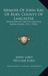 Cover image for Memoir of John Kay, of Bury, County of Lancaster: Inventor of the Fly-Shuttle, Metal Reeds, Etc. (1903)