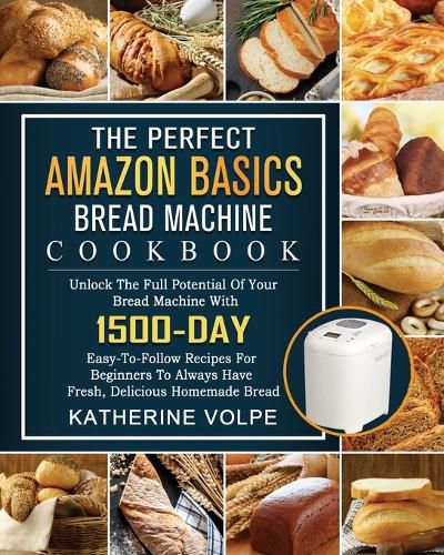 Cover image for The Perfect Amazon Basics Bread Machine Cookbook: Unlock The Full Potential Of Your Bread Machine With 1500-Day Easy-To-Follow Recipes For Beginners To Always Have Fresh, Delicious Homemade Bread